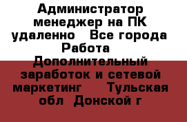 Администратор-менеджер на ПК удаленно - Все города Работа » Дополнительный заработок и сетевой маркетинг   . Тульская обл.,Донской г.